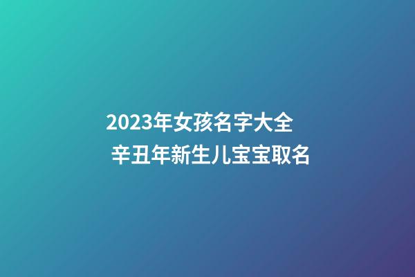 2023年女孩名字大全 辛丑年新生儿宝宝取名